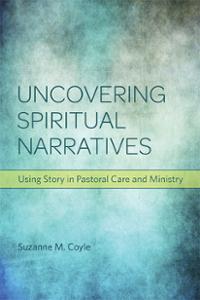 Uncovering Spiritual Narratives: Using Story in Pastoral Care and Ministry