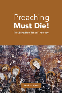 Preaching Must Die!: Troubling Homiletical Theology