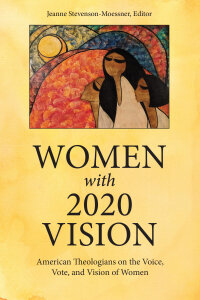 Women with 2020 Vision: American Theologians on the Voice, Vote, and Vision of Women