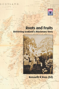 Roots and Fruits: Retrieving Scotland's Missionary Story