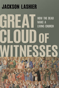 Great Cloud of Witnesses: How the Dead Make a Living Church