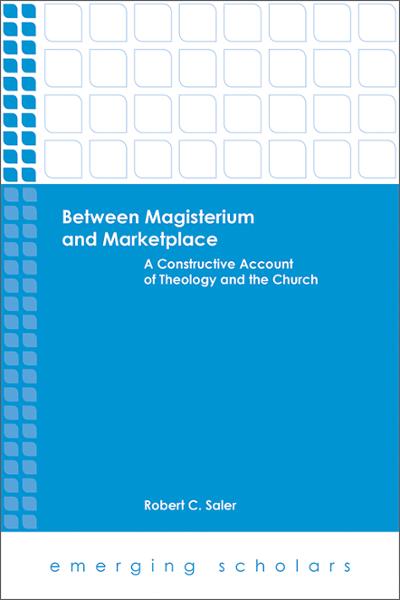Between Magisterium and Marketplace: A Constructive Account of Theology and the Church
