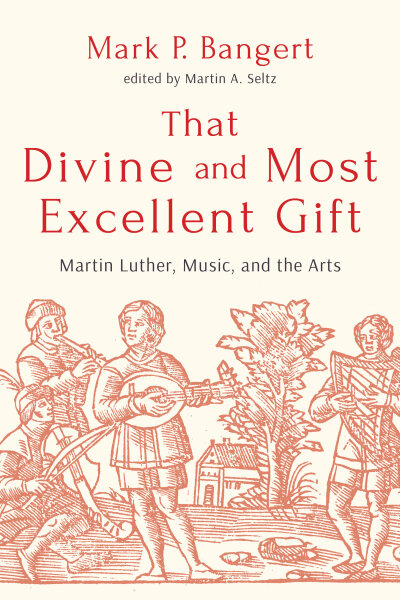 That Divine and Most Excellent Gift: Martin Luther, Music, and the Arts