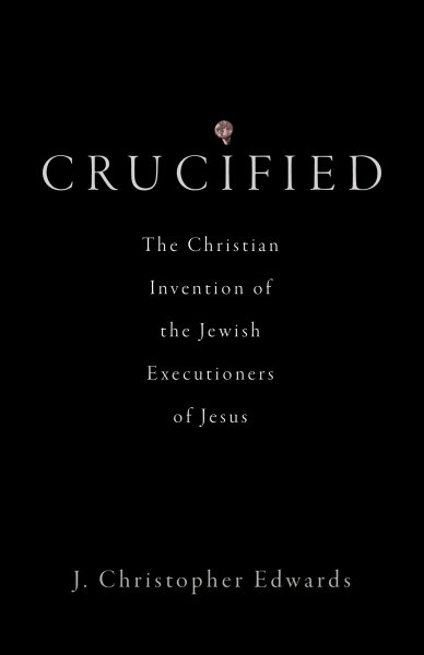 Crucified: The Christian Invention of the Jewish Executioners of Jesus